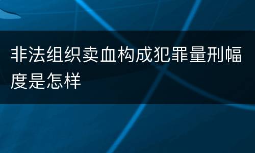 非法组织卖血构成犯罪量刑幅度是怎样