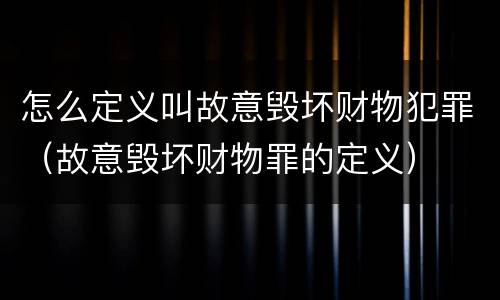 怎么定义叫故意毁坏财物犯罪（故意毁坏财物罪的定义）