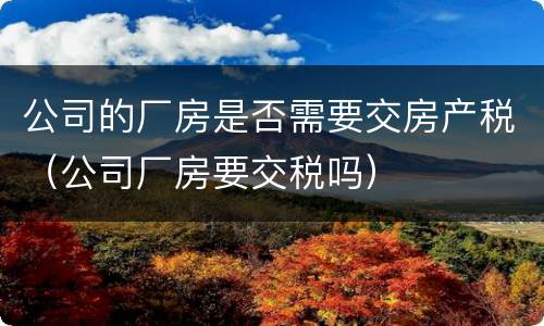 公司的厂房是否需要交房产税（公司厂房要交税吗）