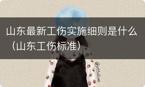 山东最新工伤实施细则是什么（山东工伤标准）