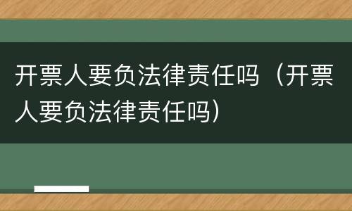 开票人要负法律责任吗（开票人要负法律责任吗）