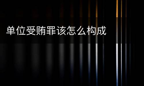 单位受贿罪该怎么构成