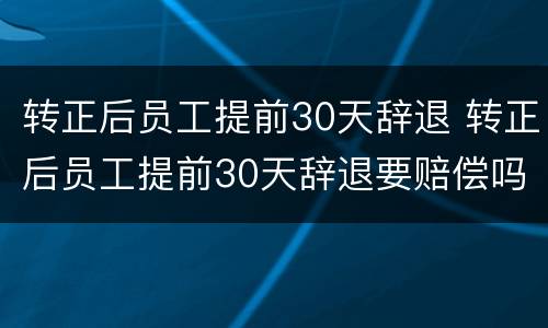 转正后员工提前30天辞退 转正后员工提前30天辞退要赔偿吗