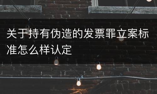 关于持有伪造的发票罪立案标准怎么样认定
