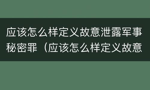 应该怎么样定义故意泄露军事秘密罪（应该怎么样定义故意泄露军事秘密罪）