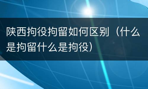 陕西拘役拘留如何区别（什么是拘留什么是拘役）