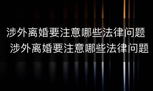 涉外离婚要注意哪些法律问题 涉外离婚要注意哪些法律问题和条件