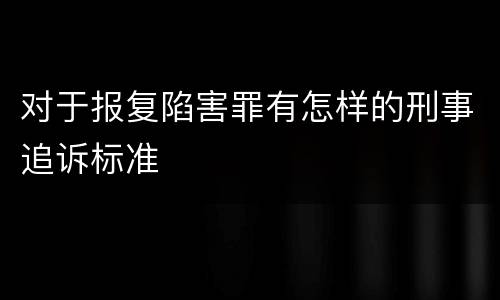 对于报复陷害罪有怎样的刑事追诉标准