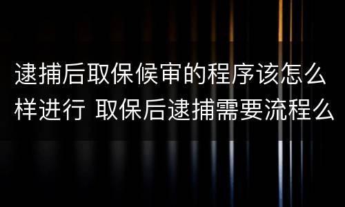 逮捕后取保候审的程序该怎么样进行 取保后逮捕需要流程么?