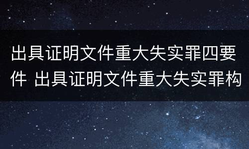 出具证明文件重大失实罪四要件 出具证明文件重大失实罪构成要件