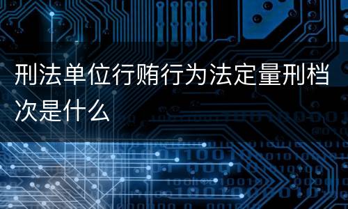 刑法单位行贿行为法定量刑档次是什么