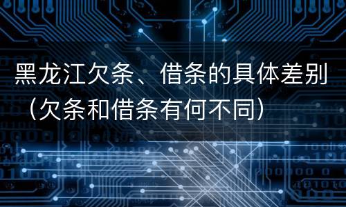 黑龙江欠条、借条的具体差别（欠条和借条有何不同）
