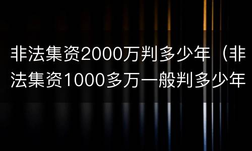 非法集资2000万判多少年（非法集资1000多万一般判多少年）