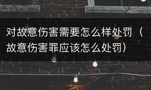 对故意伤害需要怎么样处罚（故意伤害罪应该怎么处罚）