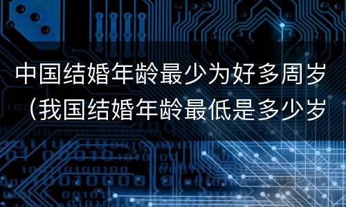 中国结婚年龄最少为好多周岁（我国结婚年龄最低是多少岁）