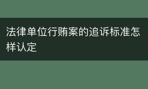 法律单位行贿案的追诉标准怎样认定
