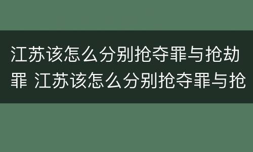 江苏该怎么分别抢夺罪与抢劫罪 江苏该怎么分别抢夺罪与抢劫罪呢