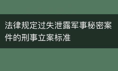 法律规定过失泄露军事秘密案件的刑事立案标准