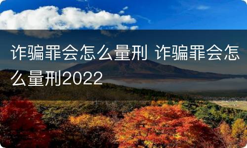诈骗罪会怎么量刑 诈骗罪会怎么量刑2022