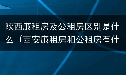 陕西廉租房及公租房区别是什么（西安廉租房和公租房有什么区别）