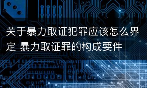 关于暴力取证犯罪应该怎么界定 暴力取证罪的构成要件