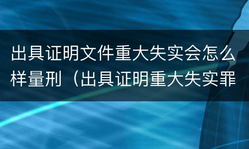 出具证明文件重大失实会怎么样量刑（出具证明重大失实罪）