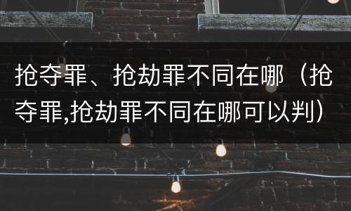 抢夺罪、抢劫罪不同在哪（抢夺罪,抢劫罪不同在哪可以判）