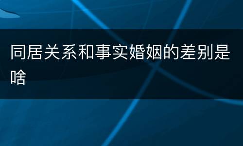 同居关系和事实婚姻的差别是啥