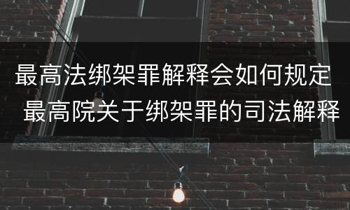 最高法绑架罪解释会如何规定 最高院关于绑架罪的司法解释