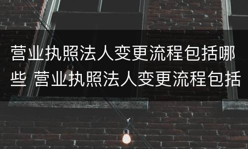 营业执照法人变更流程包括哪些 营业执照法人变更流程包括哪些项目