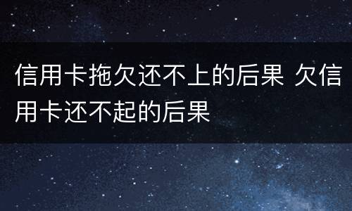 信用卡拖欠还不上的后果 欠信用卡还不起的后果