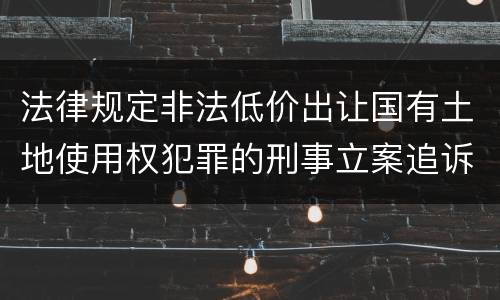法律规定非法低价出让国有土地使用权犯罪的刑事立案追诉标准是怎样的