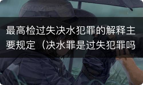 最高检过失决水犯罪的解释主要规定（决水罪是过失犯罪吗）