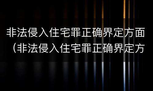 非法侵入住宅罪正确界定方面（非法侵入住宅罪正确界定方面）