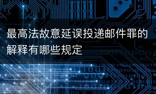 最高法故意延误投递邮件罪的解释有哪些规定