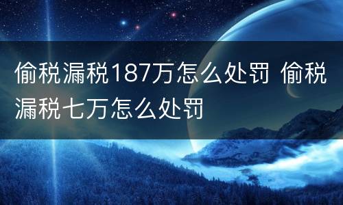 偷税漏税187万怎么处罚 偷税漏税七万怎么处罚