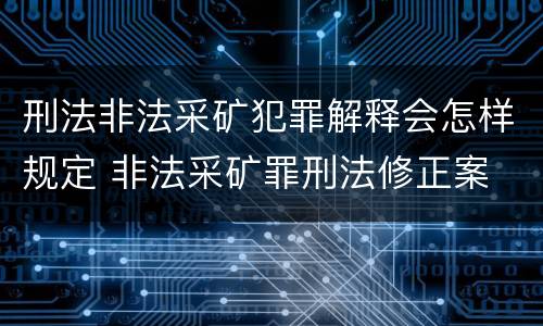 刑法非法采矿犯罪解释会怎样规定 非法采矿罪刑法修正案