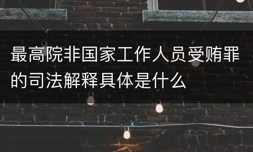最高院非国家工作人员受贿罪的司法解释具体是什么