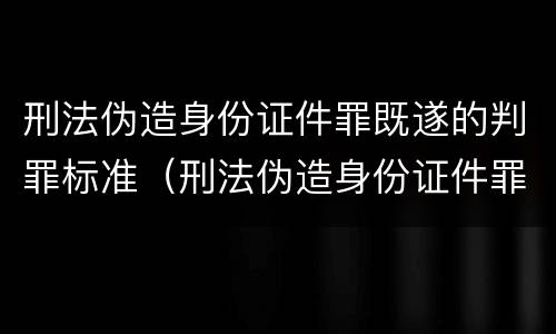 刑法伪造身份证件罪既遂的判罪标准（刑法伪造身份证件罪既遂的判罪标准是什么）