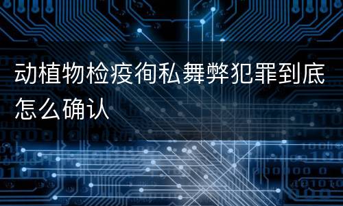 动植物检疫徇私舞弊犯罪到底怎么确认