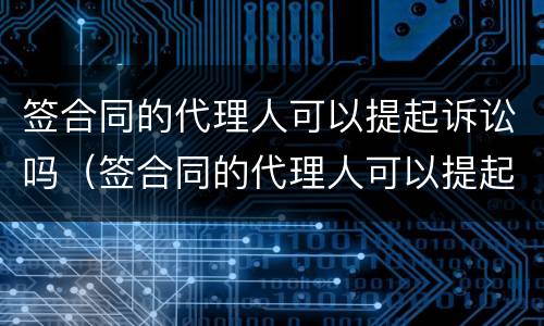 签合同的代理人可以提起诉讼吗（签合同的代理人可以提起诉讼吗）