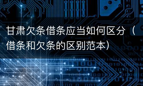 甘肃欠条借条应当如何区分（借条和欠条的区别范本）