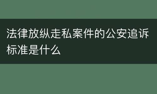 法律放纵走私案件的公安追诉标准是什么