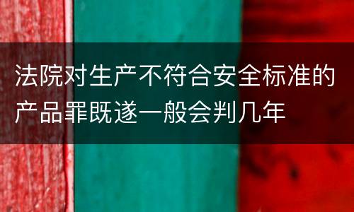 法院对生产不符合安全标准的产品罪既遂一般会判几年