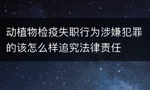 动植物检疫失职行为涉嫌犯罪的该怎么样追究法律责任