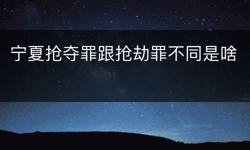 宁夏抢夺罪跟抢劫罪不同是啥