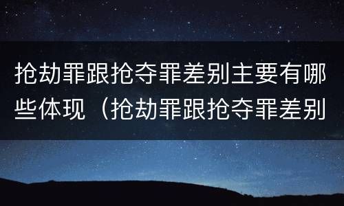 抢劫罪跟抢夺罪差别主要有哪些体现（抢劫罪跟抢夺罪差别主要有哪些体现呢）
