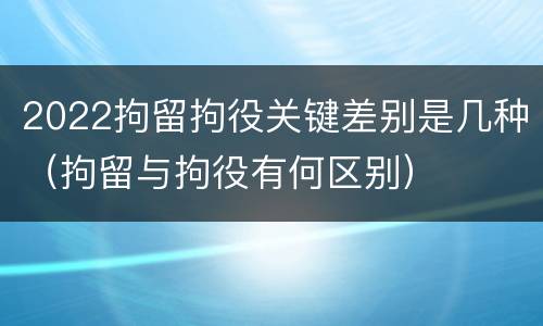 2022拘留拘役关键差别是几种（拘留与拘役有何区别）