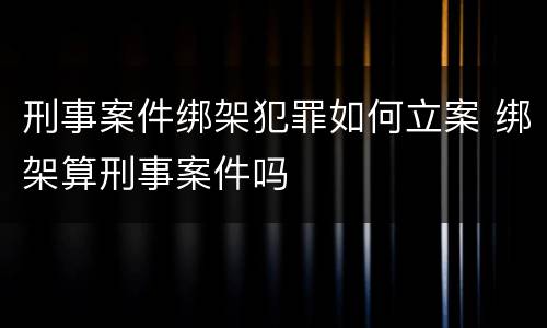 刑事案件绑架犯罪如何立案 绑架算刑事案件吗