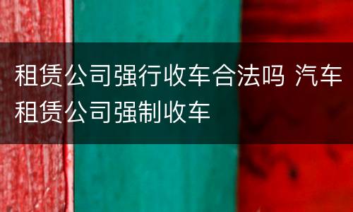 租赁公司强行收车合法吗 汽车租赁公司强制收车
